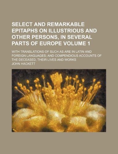 Select and Remarkable Epitaphs on Illustrious and Other Persons, in Several Parts of Europe Volume 1; With Translations of Such as Are in Latin and ... of the Deceased, Their Lives and Works (9781130283495) by John Hackett