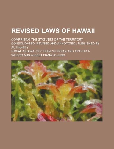 Revised laws of Hawaii; comprising the statutes of the Territory, consolidated, revised and annotated: published by authority (9781130284799) by Hawaii