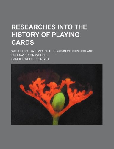 Researches Into the History of Playing Cards; With Illustrations of the Origin of Printing and Engraving on Wood ... (9781130288261) by Samuel Weller Singer