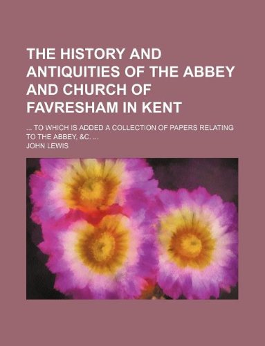 The History and Antiquities of the Abbey and Church of Favresham in Kent; To Which Is Added a Collection of Papers Relating to the Abbey, &C. (9781130292039) by John Lewis