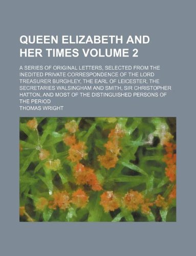 Queen Elizabeth and her times Volume 2; a series of original letters, selected from the inedited private correspondence of the lord treasurer ... Sir Christopher Hatton, and most of the di (9781130294477) by Thomas Wright