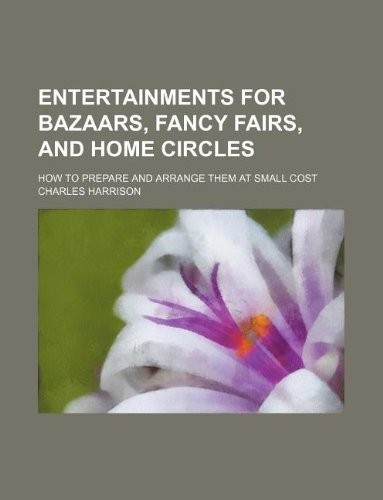 Entertainments for bazaars, fancy fairs, and home circles; how to prepare and arrange them at small cost (9781130302721) by Charles Harrison