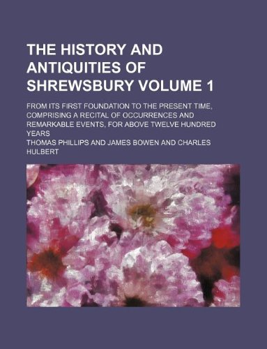 The History and Antiquities of Shrewsbury Volume 1; From Its First Foundation to the Present Time, Comprising a Recital of Occurrences and Remarkable Events, for Above Twelve Hundred Years (9781130303766) by Thomas Phillips