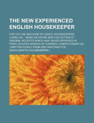 The new experienced English housekeeper; for the use and ease of ladies, housekeepers, cooks, &c.: being an entire new collection of original receipts ... confectionary &c. : written purely from (9781130304619) by Sarah Martin