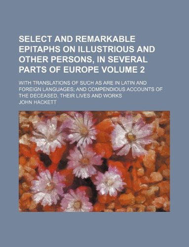 Select and Remarkable Epitaphs on Illustrious and Other Persons, in Several Parts of Europe Volume 2; With Translations of Such as Are in Latin and ... of the Deceased, Their Lives and Works (9781130305838) by John Hackett