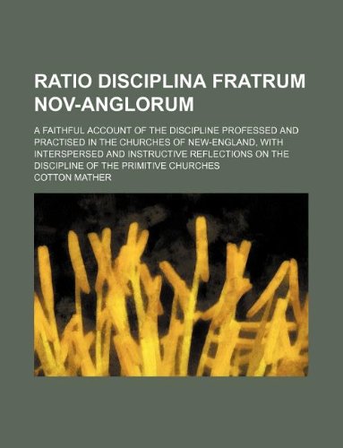 Ratio disciplina fratrum Nov-Anglorum; a faithful account of the discipline professed and practised in the churches of New-England, with interspersed ... on the discipline of the primitive churches (9781130308617) by Cotton Mather