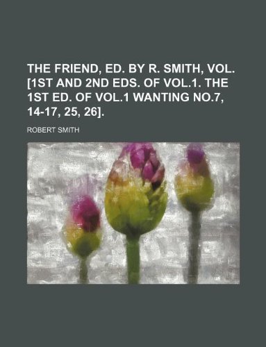 The Friend, ed. by R. Smith, Vol. [1st and 2nd eds. of vol.1. The 1st ed. of vol.1 wanting no.7, 14-17, 25, 26]. (9781130309416) by Robert Smith