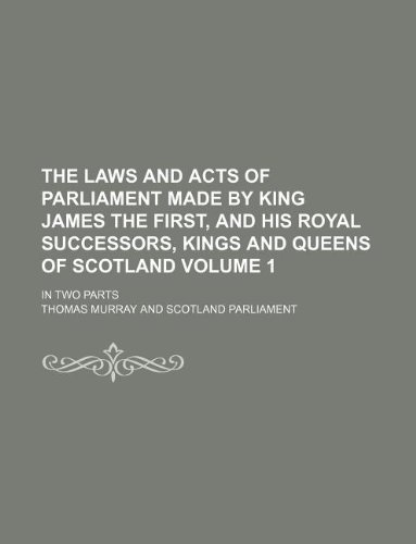 The Laws And Acts Of Parliament Made by King James the First, and his Royal Successors, Kings and Queens Of Scotland Volume 1 ; In two parts (9781130316933) by Thomas Murray