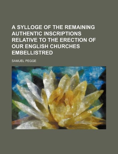 A Sylloge of the remaining authentic inscriptions relative to the erection of our English Churches embellistred (9781130318623) by Samuel Pegge