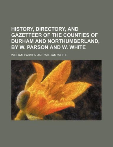 History, directory, and gazetteer of the counties of Durham and Northumberland, by W. Parson and W. White (9781130319941) by William Parson