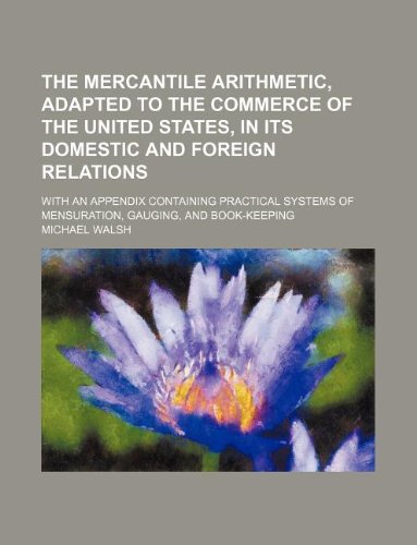 The mercantile arithmetic, adapted to the commerce of the United States, in its domestic and foreign relations; with an appendix containing practical systems of mensuration, gauging, and book-keeping (9781130327021) by Michael Walsh