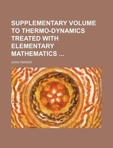Supplementary volume to thermo-dynamics treated with elementary mathematics (9781130329803) by John Parker