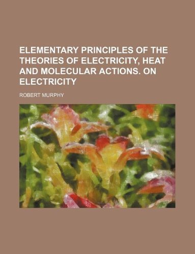 Elementary Principles of the Theories of Electricity, Heat and Molecular Actions. on Electricity (9781130336443) by Robert Murphy