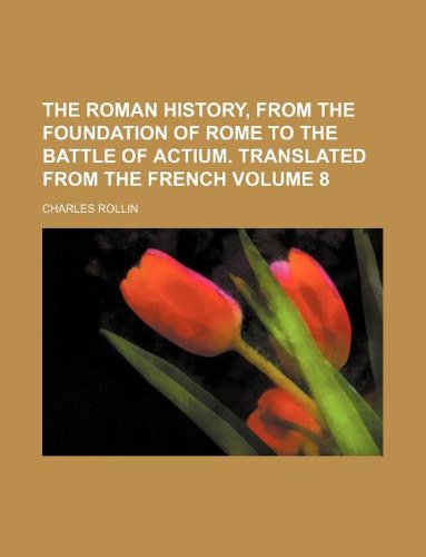 The Roman history, from the foundation of Rome to the battle of Actium. Translated from the French Volume 8 (9781130337518) by Charles Rollin