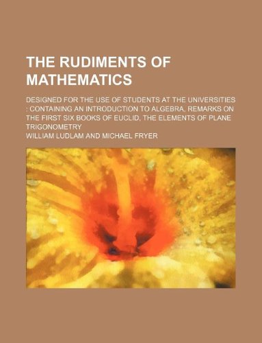 9781130338492: The rudiments of mathematics; designed for the use of students at the universities: containing an introduction to algebra, remarks on the first six books of Euclid, the elements of plane trigonometry