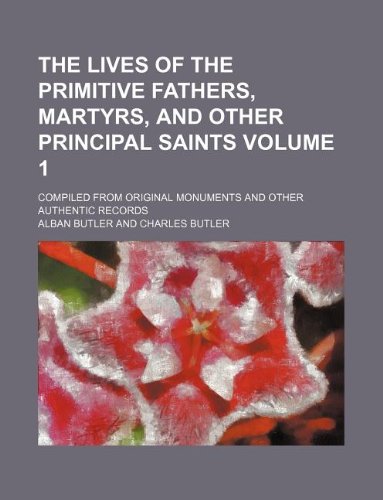 The lives of the primitive fathers, martyrs, and other principal saints Volume 1 ; compiled from original monuments and other authentic records (9781130343212) by Alban Butler