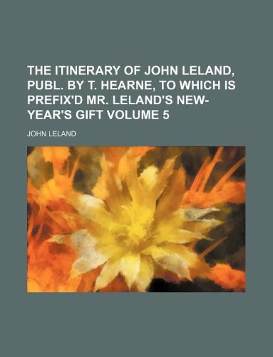 The Itinerary of John Leland, Publ. by T. Hearne, to Which Is Prefix'd Mr. Leland's New-Year's Gift Volume 5 (9781130349474) by John Leland