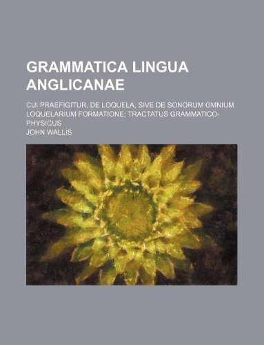 Grammatica Lingua Anglicanae; Cui Praefigitur, de Loquela, Sive de Sonorum Omnium Loquelarium Formatione Tractatus Grammatico-Physicus (9781130351071) by John Wallis