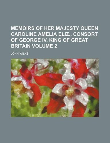 Memoirs of Her Majesty Queen Caroline Amelia Eliz., Consort of George IV. King of Great Britain Volume 2 (9781130351163) by John Wilks