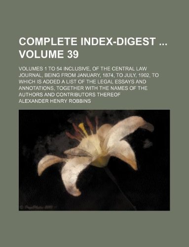 Complete Index-Digest Volume 39; Volumes 1 to 54 Inclusive, of the Central Law Journal, Being from January, 1874, to July, 1902, to Which Is Added a ... Names of the Authors and Contributors Thereof (9781130355420) by Alexander Henry Robbins