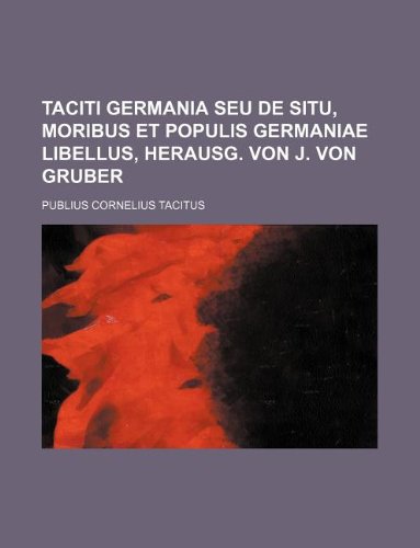 Taciti Germania Seu de Situ, Moribus Et Populis Germaniae Libellus, Herausg. Von J. Von Gruber (9781130363128) by Tacitus