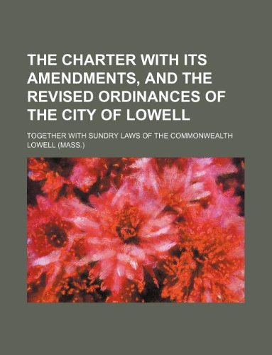 The charter with its amendments, and the revised ordinances of the city of Lowell; together with sundry laws of the commonwealth (9781130369779) by Lowell