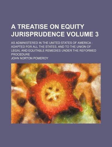 A Treatise on Equity Jurisprudence Volume 3; As Administered in the United States of America: Adapted for All the States, and to the Union of Legal and Equitable Remedies Under the Reformed Procedure (9781130370508) by John Norton Pomeroy