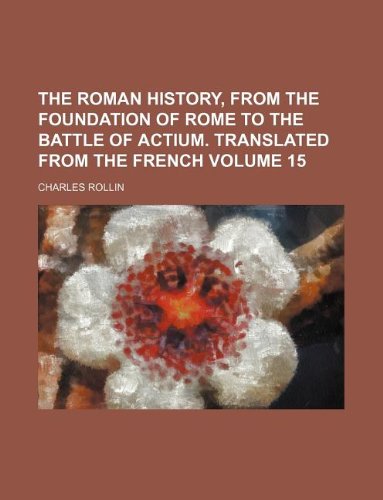 The Roman History, from the Foundation of Rome to the Battle of Actium. Translated from the French Volume 15 (9781130372359) by Charles Rollin