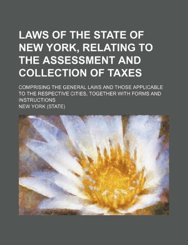 Laws of the state of New York, relating to the assessment and collection of taxes; comprising the general laws and those applicable to the respective cities, together with forms and instructions (9781130378207) by New York