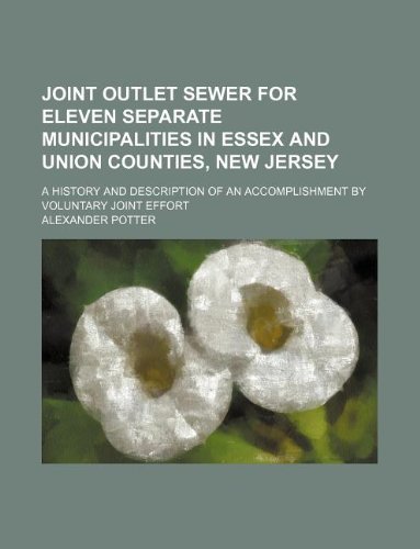Joint outlet sewer for eleven separate municipalities in Essex and Union Counties, New Jersey; A history and description of an accomplishment by voluntary joint effort (9781130378337) by Alexander Potter