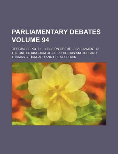 Parliamentary Debates Volume 94; Official Report: ... Session of the ... Parliament of the United Kingdom of Great Britain and Ireland (9781130396911) by Thomas C. Hansard