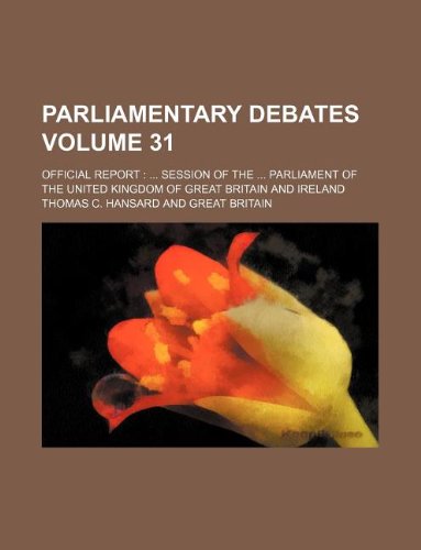 Parliamentary Debates Volume 31; Official Report: ... Session of the ... Parliament of the United Kingdom of Great Britain and Ireland (9781130397109) by Thomas C. Hansard