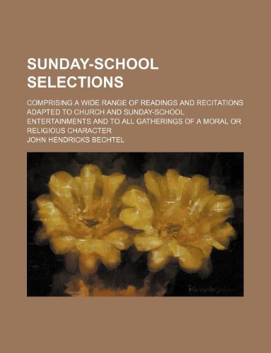 Sunday-School Selections; Comprising a Wide Range of Readings and Recitations Adapted to Church and Sunday-School Entertainments and to All Gatherings of a Moral or Religious Character (9781130399707) by John Hendricks Bechtel