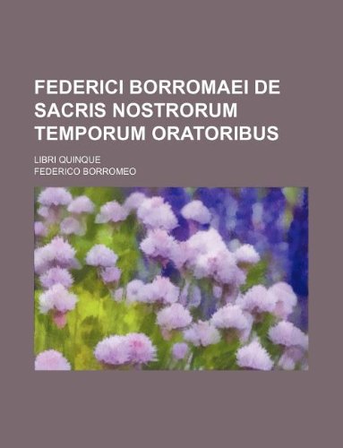 Federici Borromaei De sacris nostrorum temporum oratoribus; libri quinque (9781130410556) by Federico Borromeo