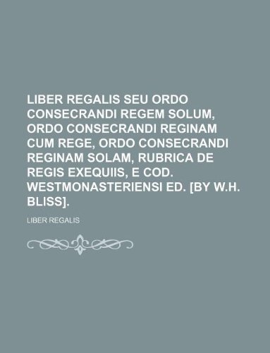 9781130411331: Liber regalis seu Ordo consecrandi regem solum, Ordo consecrandi reginam cum rege, Ordo consecrandi reginam solam, rubrica de regis exequiis, e cod. Westmonasteriensi ed. [by W.H. Bliss].