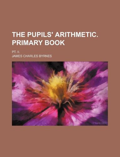 The pupils' arithmetic. Primary book; Pt. II. (9781130412253) by James Charles Byrnes