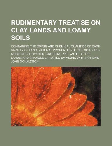 Rudimentary treatise on clay lands and loamy soils; containing the origin and chemical qualities of each variety of land. Natural properties of the ... and changes effected by mixing with hot lim (9781130419474) by John Donaldson