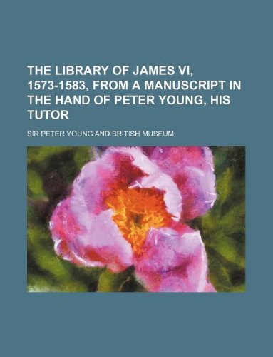 The library of James VI, 1573-1583, from a Manuscript in the hand of Peter Young, his tutor (9781130430028) by Sir Peter Young