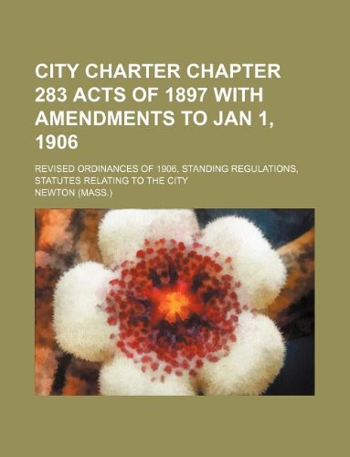 City charter chapter 283 acts of 1897 with amendments to Jan 1, 1906; revised ordinances of 1906, standing regulations, statutes relating to the city (9781130431780) by Newton