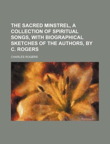 The sacred minstrel, a collection of spiritual songs, with biographical sketches of the authors, by C. Rogers (9781130437553) by Charles Rogers