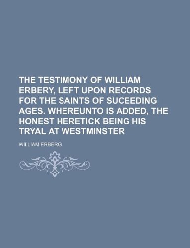 The Testimony of William Erbery, Left Upon Records for the Saints of Suceeding Ages. Whereunto Is Added, the Honest Heretick Being His Tryal at Westminster (Paperback) - William Erberg