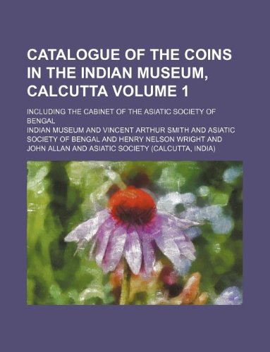 Catalogue of the coins in the Indian Museum, Calcutta Volume 1 ; including the Cabinet of the Asiatic Society of Bengal (9781130440928) by Indian Museum