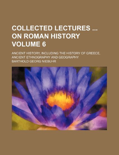 Collected Lectures on Roman History Volume 6; Ancient History, Including the History of Greece, Ancient Ethnography and Geography (9781130442014) by Barthold Georg Niebuhr