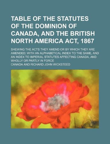 Table of the statutes of the Dominion of Canada, and the British North America act, 1867; shewing the acts they amend or by which they are amended; ... statutes affecting Canada, and wholly or p (9781130451580) by Canada