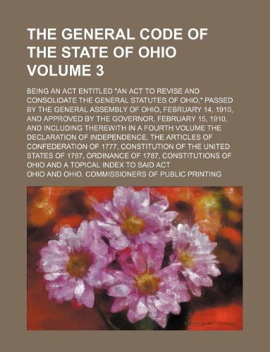 The General Code of the State of Ohio Volume 3; Being an ACT Entitled an ACT to Revise and Consolidate the General Statutes of Ohio, Passed by the ... February 15, 1910, and Including There (9781130452334) by Ohio