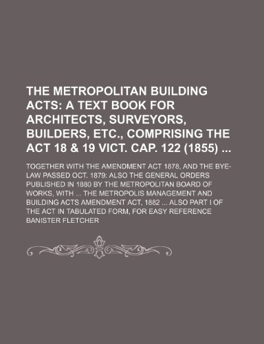 The Metropolitan Building Acts; together with the Amendment Act 1878, and the Bye-Law passed Oct. 1879: also the General Orders published in 1880 by ... the Metropolis Management and Building Acts (9781130455038) by Fletcher, Banister