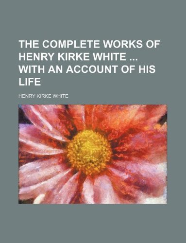 The Complete Works of Henry Kirke White with an Account of His Life (9781130466928) by Henry Kirke White