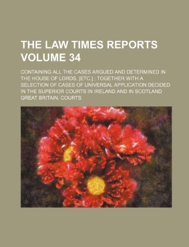 The Law times reports; containing all the cases argued and determined in the House of Lords, [etc.] ; together with a selection of cases of universal ... courts in Ireland and in Scotland Volume 34 (9781130468465) by Great Britain Courts