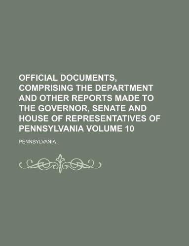 Official documents, comprising the department and other reports made to the Governor, Senate and House of Representatives of Pennsylvania Volume 10 (9781130469684) by Pennsylvania