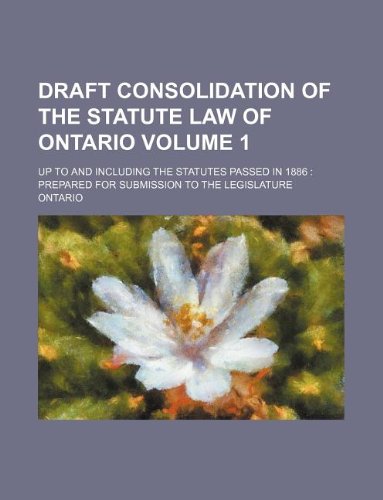 Draft consolidation of the statute law of Ontario Volume 1 ; up to and including the statutes passed in 1886: prepared for submission to the Legislature (9781130474831) by Ontario